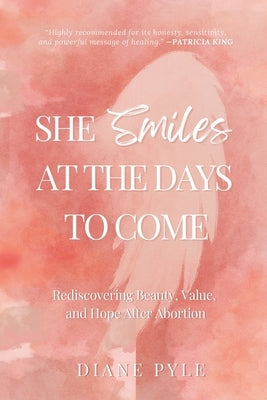 She Smiles at the Days to Come: Rediscovering Beauty, Value, and Hope After Abortion by Pyle