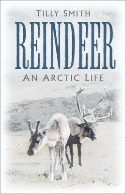 Reindeer: An Arctic Life by Smith, Tilly