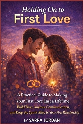 Holding On to First Love: A Practical Guide to Making Your First Love Last a Lifetime: Build Trust, Improve Communication, and Keep the Spark Alive in by Jordan, Sarra