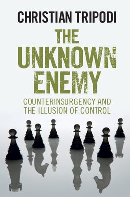 The Unknown Enemy: Counterinsurgency and the Illusion of Control by Tripodi, Christian