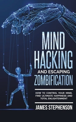 Mind Hacking and Escaping Zombification: How to Control Your Mind, Find Ultimate Happiness and Total Enlightenment by Stephenson, James