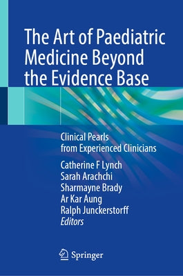 The Art of Paediatric Medicine Beyond the Evidence Base: Clinical Pearls from Experienced Clinicians by Lynch, Catherine F.