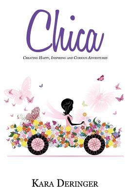 Chica: Creating Happy, Inspiring and Curious Adventures by Deringer, Kara