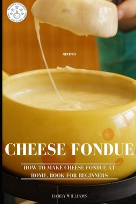 Cheese Fondue Recipes: How to Make Cheese Fondue at Home. Book for beginners by Williams, Harry