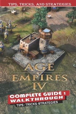 Age of Empires IV Complete Guide: Tips, Tricks - Things We Wish We Knew Before Starting by Sarah L Johnsen