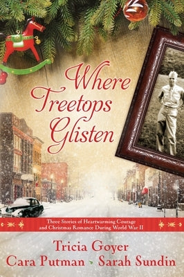 Where Treetops Glisten: Three Stories of Heartwarming Courage and Christmas Romance During World War II by Goyer, Tricia