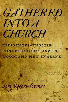 Gathered Into a Church: Indigenous-English Congregationalism in Woodland New England by Rogers-Stokes, Lori