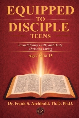 Equipped to Disciple (TEENS 13-15): Strengthening Faith, Identity, and Daily Christian Living by Archbold, Frank