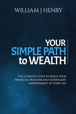 Your Simple Path To Wealth: The Ultimate Guide To Build Your Financial Freedom And Significant Improvement Of Your Life by Henry, William J.