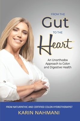 From The Gut To The Heart: An Unorthodox Approach to Colon and Digestive Health by Nahmani, Karin