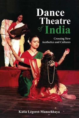 Dance Theatre of India: Crossing New Aesthetics and Cultures by Legeret-Manochhaya, Katia