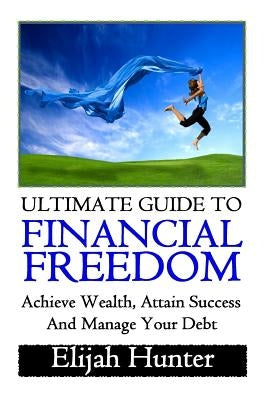 Financial Freedom: Ultimate Guide to Achieve Wealth, Attain Success and Manage Your Debt by Hunter, Elijah