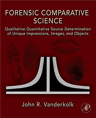 Forensic Comparative Science: Qualitative Quantitative Source Determination of Unique Impressions, Images, and Objects by Vanderkolk, John R.