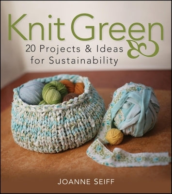 Knit Green: 20 Projects and Ideas for Sustainability by Seiff, Joanne