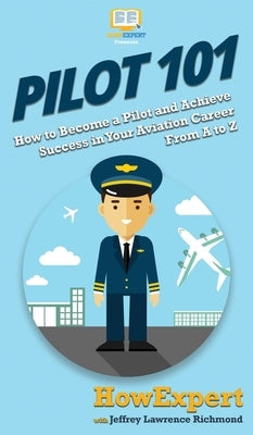 Pilot 101: How to Become a Pilot and Achieve Success in Your Aviation Career From A to Z by Howexpert