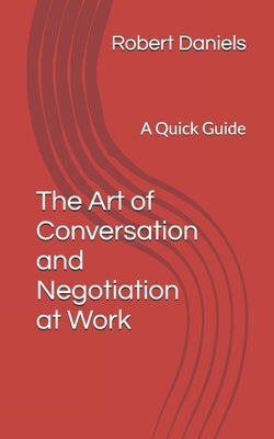The Art of Conversation and Negotiation at Work: A Quick Guide by Daniels, Robert L.
