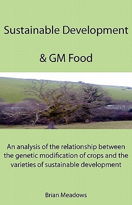 Sustainable Development & GM Food: An analysis of the relationship between the genetic modification of crops and the varieties of sustainable developm by Meadows, Brian