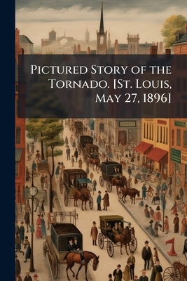 Pictured Story of the Tornado. [St. Louis, May 27, 1896] by Anonymous
