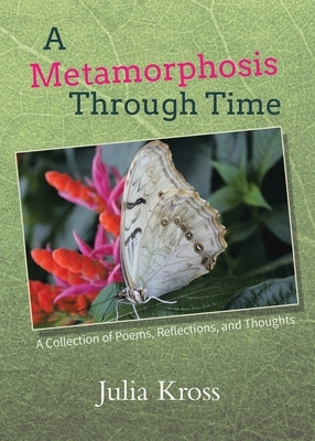 A Metamorphosis Through Time: A Collection of Poems, Reflections, and Thoughts by Kross, Julia