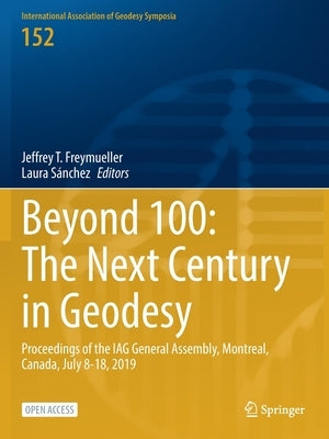 Beyond 100: The Next Century in Geodesy: Proceedings of the Iag General Assembly, Montreal, Canada, July 8-18, 2019 by Freymueller, Jeffrey T.