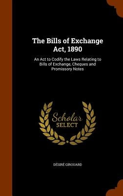 The Bills of Exchange Act, 1890: An Act to Codify the Laws Relating to Bills of Exchange, Cheques and Promissory Notes by Girouard, Désiré