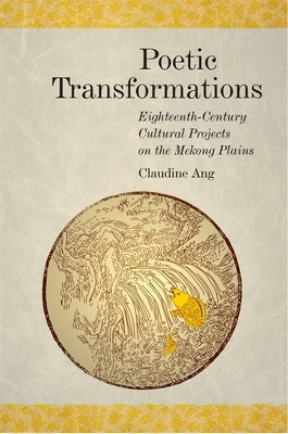 Poetic Transformations: Eighteenth-Century Cultural Projects on the Mekong Plains by Ang, Claudine