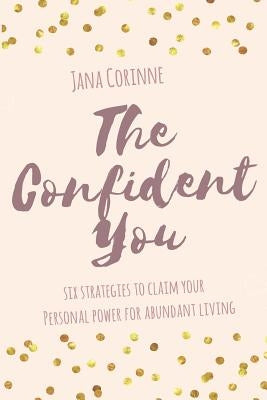 The Confident You: 6 strategies to claim your personal power for abundant living by Corinne, Jana