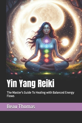 Yin Yang Reiki: The Master's Guide To Healing with Balanced Energy Flows by Thomas, Beau James