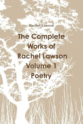 The Complete Works of Rachel Lawson Volume 1 Poetry by Lawson, Rachel