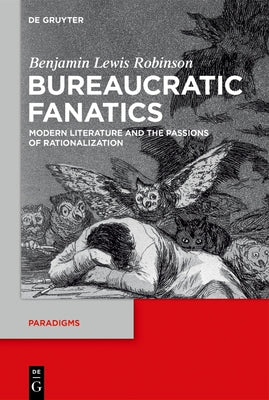Bureaucratic Fanatics: Modern Literature and the Passions of Rationalization by Robinson, Benjamin Lewis
