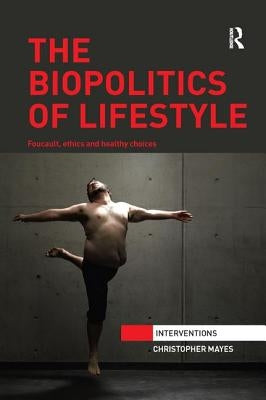 The Biopolitics of Lifestyle: Foucault, Ethics and Healthy Choices by Mayes, Christopher