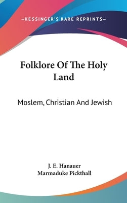 Folklore Of The Holy Land: Moslem, Christian And Jewish by Hanauer, J. E.