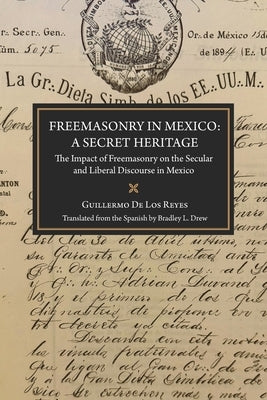 Freemasonry in Mexico: A Secret Heritage: The Impact of Freemasonry on the Secular and Liberal Discourse in Mexico by Drew, Bradley L.