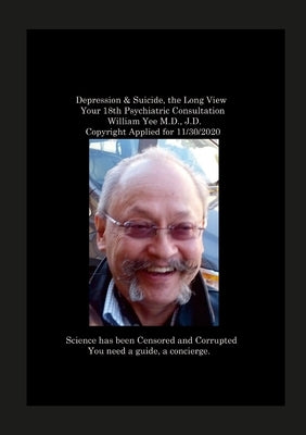 Depression & Suicide, the Long View Your 18th Psychiatric Consultation William Yee M.D., J.D. Copyright Applied for 11/30/2020 by Yee, William