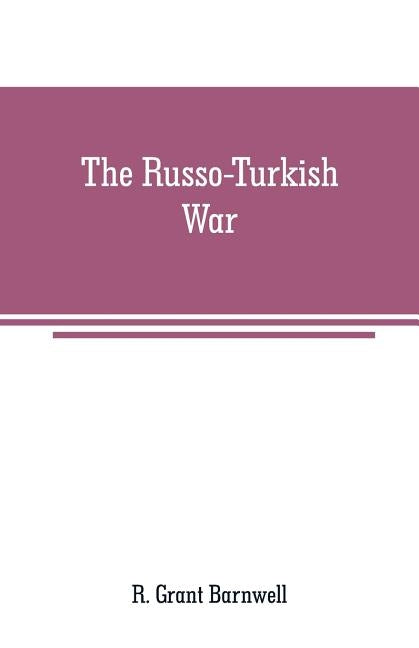 The Russo-Turkish War: comprising an account of the Servian insurrection, the dreadful massacre of Christians in Bulgaria and other Turkish a by Grant Barnwell, R.