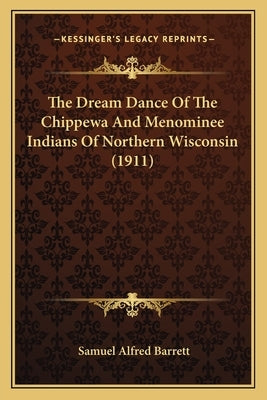 The Dream Dance Of The Chippewa And Menominee Indians Of Northern Wisconsin (1911) by Barrett, Samuel Alfred