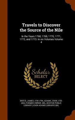 Travels to Discover the Source of the Nile: In the Years 1768, 1769, 1770, 1771, 1772, and 1773. In six Volumes Volume 4 by 1730-1794, Bruce James