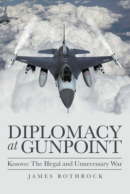Diplomacy at Gunpoint: Kosovo: the Illegal and Unnecessary War by Rothrock, James