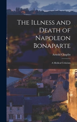 The Illness and Death of Napoleon Bonaparte: A Medical Criticism by Chaplin, Arnold