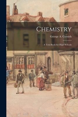 Chemistry: A Text-book for High Schools by Cornish, George a. (George Augustus)
