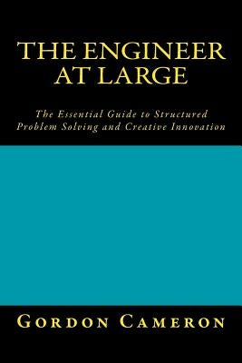 Engineer at Large: The Essential Guide to Structured Problem Solving and Creative Innovation by Cameron, Gordon