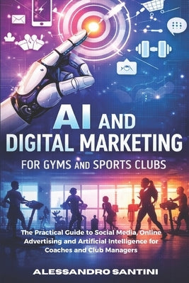 AI and Digital Marketing for Gyms & SPORTS CLUB: The Practical Guide to Social Media, Online Advertising and Artificial Intelligence for Coaches and C by Santini, Alessandro