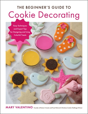 The Beginner's Guide to Cookie Decorating: Easy Techniques and Expert Tips for Designing and Icing Colorful Treats by Valentino, Mary