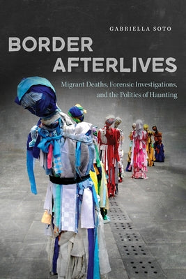 Border Afterlives: Migrant Deaths, Forensic Investigations, and the Politics of Haunting by Soto, Gabriella