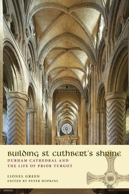 Building St Cuthbert's Shrine: Durham Cathedral and the Life of Prior Turgot by Green, Lionel