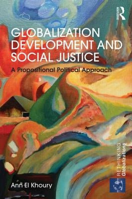 Globalization Development and Social Justice: A Propositional Political Approach by El Khoury, Ann