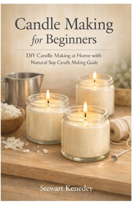 Candle making for beginners: DIY Candle Making at Home with natural soy candle making guide by Kennedy, Stewart