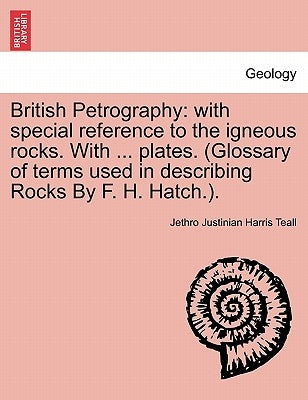 British Petrography: with special reference to the igneous rocks. With ... plates. (Glossary of terms used in describing Rocks By F. H. Hatch.). by Teall, Jethro Justinian Harris