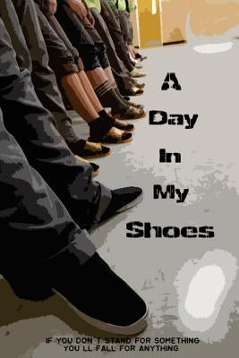 A Day in My Shoes: If You Don't Stand For Something Then You'll Fall For Anything by Student Authors