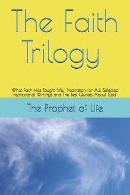 The Faith Trilogy: What Faith Has Taught Me, Inspiration for All: Selected Inspirational Writings and The Best Quotes About God by Life, The Prophet of